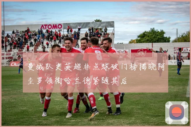 曼城队史英超非点球破门榜揭晓阿圭罗领衔哈兰德紧随其后