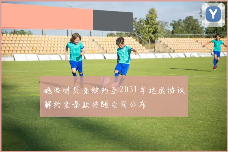 施洛特贝克续约至2031年达成协议解约金条款将随合同公布