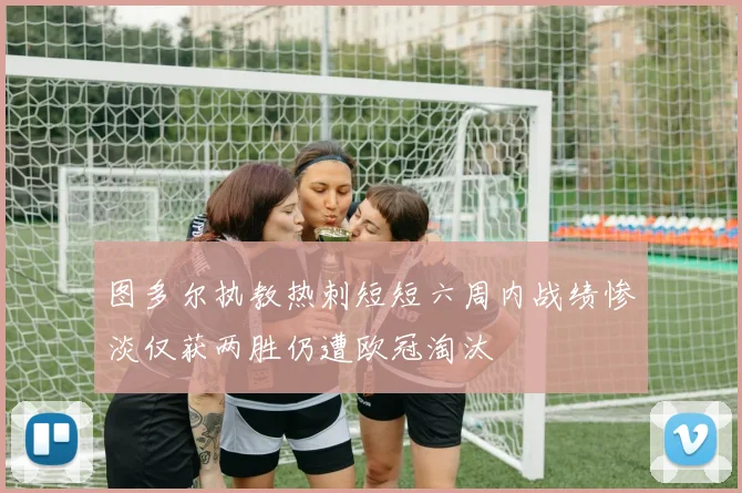 图多尔执教热刺短短六周内战绩惨淡仅获两胜仍遭欧冠淘汰